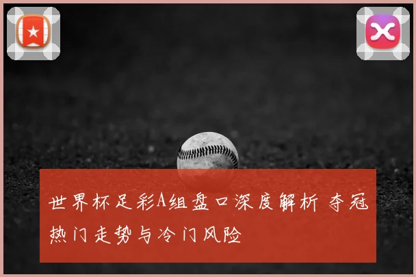 世界杯足彩A组盘口深度解析 夺冠热门走势与冷门风险