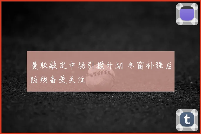 曼联敲定中场引援计划 冬窗补强后防线备受关注