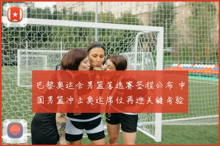 巴黎奥运会男篮落选赛签程公布 中国男篮冲击奥运席位再迎关键考验