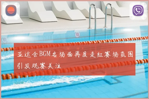 亚运会BGM名场面再度走红赛场氛围引发观赛关注