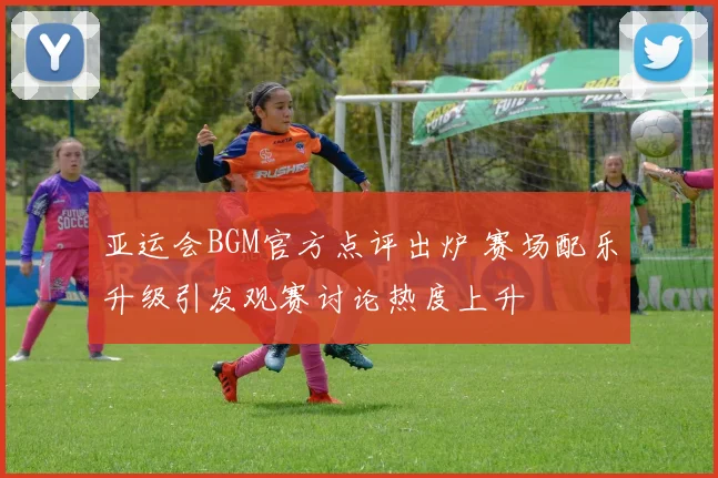 亚运会BGM官方点评出炉 赛场配乐升级引发观赛讨论热度上升