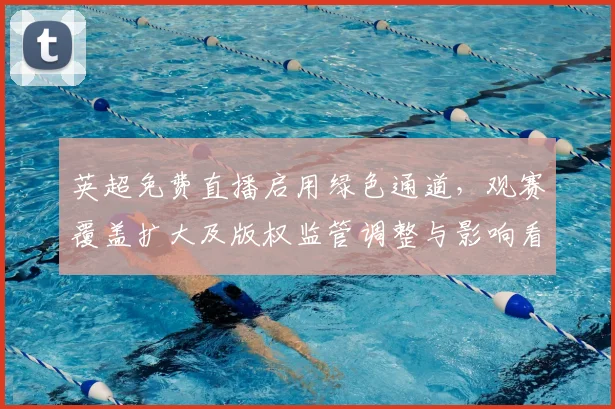 英超免费直播启用绿色通道，观赛覆盖扩大及版权监管调整与影响看点