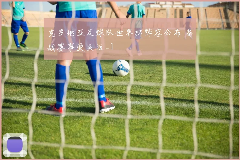 克罗地亚足球队世界杯阵容公布 备战赛事受关注_1