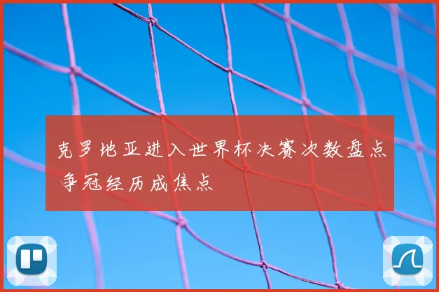 克罗地亚进入世界杯决赛次数盘点 争冠经历成焦点