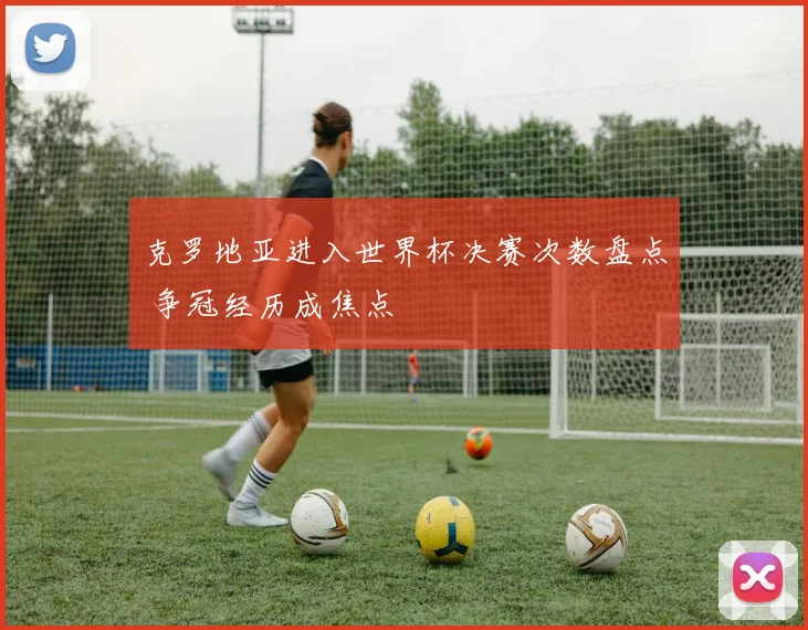 克罗地亚进入世界杯决赛次数盘点 争冠经历成焦点