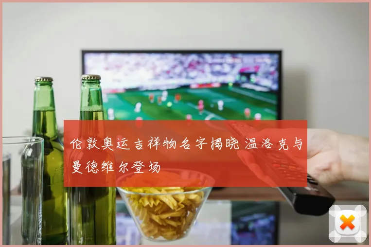 伦敦奥运吉祥物名字揭晓 温洛克与曼德维尔登场