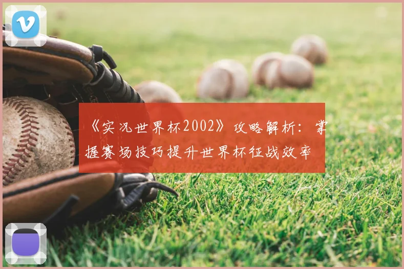 《实况世界杯2002》攻略解析：掌握赛场技巧提升世界杯征战效率