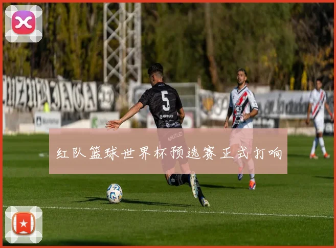 红队篮球世界杯预选赛正式打响